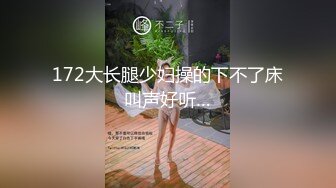 172大长腿少妇操的下不了床叫声好听…