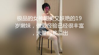 极品的女神甜美又妖艳的19岁嫩妹，做爱经验已经很丰富，大量白浆溢出