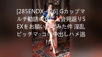 [285ENDX-426] Gカップマルチ勧誘の女に入会見返りSEXをお願いしてみた件 淫乱ビッチマ○コに中出しハメ逃げ！