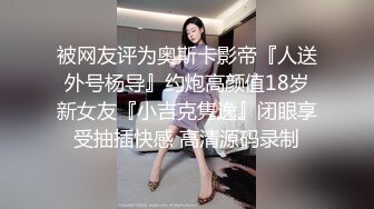 被网友评为奥斯卡影帝『人送外号杨导』约炮高颜值18岁新女友『小吉克隽逸』闭眼享受抽插快感 高清源码录制