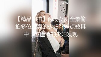 【精品厕拍】商场女厕全景偷拍多位漂亮的少妇??差点被其中一位谨慎的少妇发现