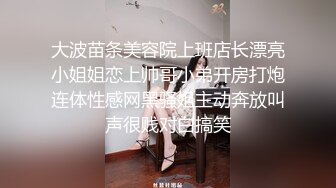 大波苗条美容院上班店长漂亮小姐姐恋上帅哥小弟开房打炮连体性感网黑骚姐主动奔放叫声很贱对白搞笑