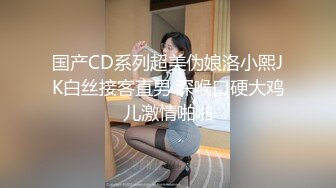 国产CD系列超美伪娘洛小熙JK白丝接客直男 深喉口硬大鸡儿激情啪啪