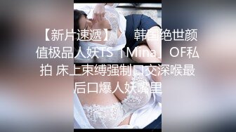 【新片速遞】   ✨韩国绝世颜值极品人妖TS「Mina」OF私拍 床上束缚强制口交深喉最后口爆人妖嘴里