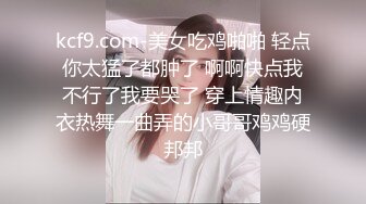 kcf9.com-美女吃鸡啪啪 轻点你太猛了都肿了 啊啊快点我不行了我要哭了 穿上情趣内衣热舞一曲弄的小哥哥鸡鸡硬邦邦