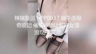 辣椒原创 HPP0037 端午连假奇欲记 催情神物让蛇腰女淫浪现形 艾熙