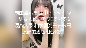 泰国淫趴皇后「honeytipsy」男女人妖通吃OF多男多女混战实录 和泰国海王在农田原野的酒店阳台约炮