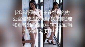 [2DF2]保安小王在经理的办公室偷放监控设备偷拍到经理和财务出纳瑶姐中午在里面激情啪啪 2 [BT种子]