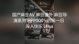 国产麻豆AV 麻豆番外 麻豆导演系列 HPP0005 四月一日 深入快乐 Lena