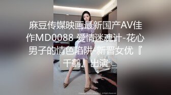 麻豆传媒映画最新国产AV佳作MD0088 爱情迷魂计-花心男子的情色陷阱-新晋女优『千鹤』出演