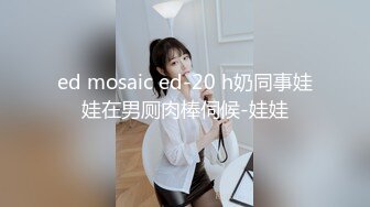 ed mosaic ed-20 h奶同事娃娃在男厕肉棒伺候-娃娃