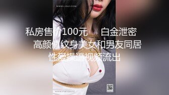 私房售价100元❤️白金泄密❤️高颜值纹身美女和男友同居性爱操逼视频流出