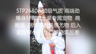 STP26806 顶级气质 高端劲爆身材御姐土豪专属宠物  晚晚酱  捆绑调教性感尤物 后入紧致窄小白虎 口爆浇筑反差女神 VIP0600