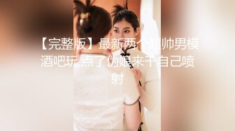 【完整版】最新两个超帅男模酒吧玩,点了伪娘来干自己喷射