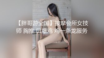 【胖哥游全国】按摩会所女技师 胸推 口爆鸡 鸡一条龙服务