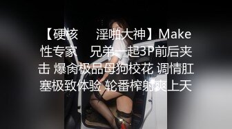 【硬核❤️淫啪大神】Make性专家✿ 兄弟一起3P前后夹击 爆肏极品母狗校花 调情肛塞极致体验 轮番榨射爽上天