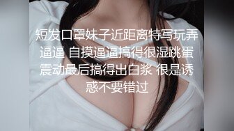 短发口罩妹子近距离特写玩弄逼逼 自摸逼逼搞得很湿跳蛋震动最后搞得出白浆 很是诱惑不要错过