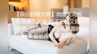 【极品粉嫩尤物】微胖天花板粉嫩爆乳女神 奶子又粉又挺 爸爸~舔我小穴~兴奋暴露的阴蒂 曼妙酮体弥漫甜味