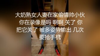 大奶熟女人妻在家偷情帅小伙 你在录像是吗 啊啊 关了 你把它关了 被多姿势输出 几次要抢手机