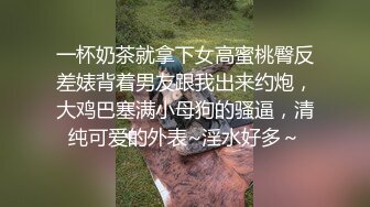 一杯奶茶就拿下女高蜜桃臀反差婊背着男友跟我出来约炮，大鸡巴塞满小母狗的骚逼，清纯可爱的外表~淫水好多～