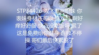 STP34426 双飞漂亮姐妹 你表妹身材还可以 喜欢吗 啊好痒好舒服 快点没吃饭吗 累了 这是免费给你健身 连续不停操 哥们最后快累脱了