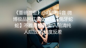 《重磅泄密》小红书 抖音 微博极品网红美女嫩妹【兔牙蛇蛇】不雅自拍合集 人前清纯人后放荡 极度反差