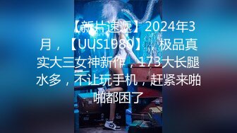 ♈♈♈【新片速遞】2024年3月，【UUS1980】，极品真实大三女神新作，173大长腿水多，不让玩手机，赶紧来啪啪都困了