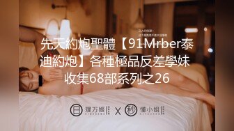 先天約炮聖體【91Mrber泰迪約炮】各種極品反差學妹 收集68部系列之26