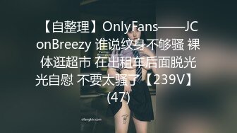 【自整理】OnlyFans——JConBreezy 谁说纹身不够骚 裸体逛超市 在出租车后面脱光光自慰 不要太骚了【239V】 (47)