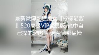 最新微博网红美女『柠檬喵酱』520高级VIP会员版-镜中自己操的嗷嗷叫 无套骑乘猛操