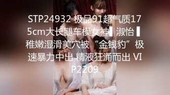 STP24932 极品91超气质175cm大长腿车模女神▌淑怡 ▌稚嫩湿滑美穴被“金钱豹”极速暴力中出 精液狂涌而出 VIP2209