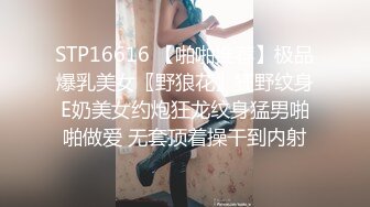 STP16616 【啪啪推荐】极品爆乳美女〖野狼花〗狂野纹身E奶美女约炮狂龙纹身猛男啪啪做爱 无套顶着操干到内射