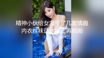 精神小伙给女友带了几套情趣内衣丝袜让她换上再啪啪