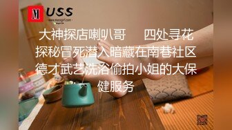 大神探店喇叭哥❤️四处寻花探秘冒死潜入暗藏在南巷社区德才武艺洗浴偷拍小姐的大保健服务