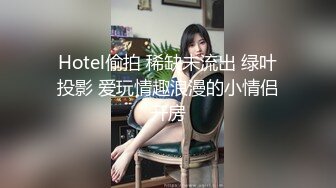 Hotel偷拍 稀缺未流出 绿叶投影 爱玩情趣浪漫的小情侣开房