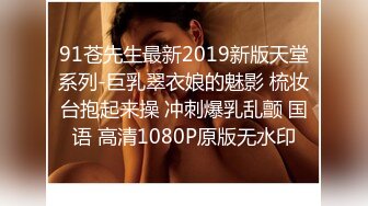 91苍先生最新2019新版天堂系列-巨乳翠衣娘的魅影 梳妆台抱起来操 冲刺爆乳乱颤 国语 高清1080P原版无水印