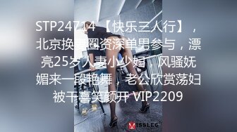 STP24714 【快乐三人行】，北京换妻圈资深单男参与，漂亮25岁人妻小少妇，风骚妩媚来一段艳舞，老公欣赏荡妇被干喜笑颜开 VIP2209