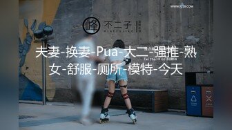 夫妻-换妻-Pua-大二-强推-熟女-舒服-厕所-模特-今天