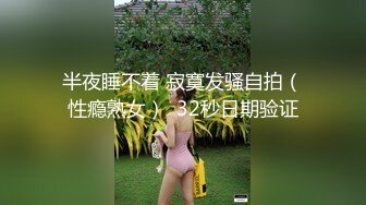 半夜睡不着 寂寞发骚自拍（性瘾熟女）  32秒日期验证