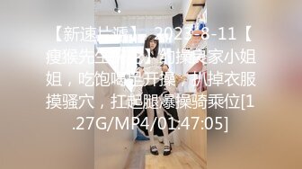 【新速片遞】  2023-8-11【瘦猴先生探花】约操良家小姐姐，吃饱喝足开操，扒掉衣服摸骚穴，扛起腿爆操骑乘位[1.27G/MP4/01:47:05]