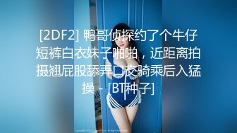 [2DF2] 鸭哥侦探约了个牛仔短裤白衣妹子啪啪，近距离拍摄翘屁股舔弄口交骑乘后入猛操 - [BT种子]