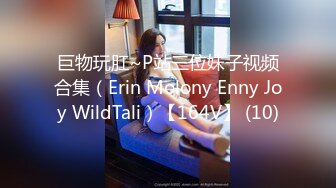 巨物玩肛~P站三位妹子视频合集（Erin Molony Enny Joy WildTali）【164V】 (10)