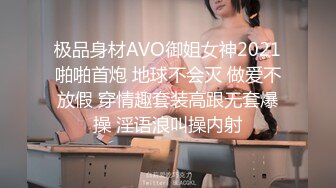 极品身材AVO御姐女神2021啪啪首炮 地球不会灭 做爱不放假 穿情趣套装高跟无套爆操 淫语浪叫操内射