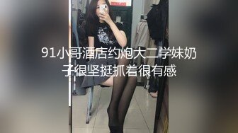 91小哥酒店约炮大二学妹奶子很坚挺抓着很有感