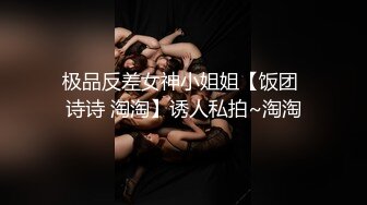 极品反差女神小姐姐【饭团 诗诗 淘淘】诱人私拍~淘淘