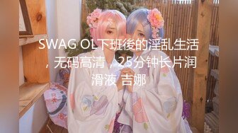 SWAG OL下班後的淫乱生活，无码高清，25分钟长片润滑液 吉娜