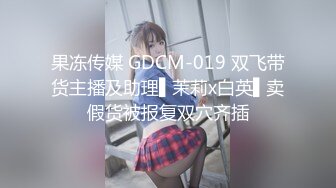 果冻传媒 GDCM-019 双飞带货主播及助理▌茉莉x白英▌卖假货被报复双穴齐插