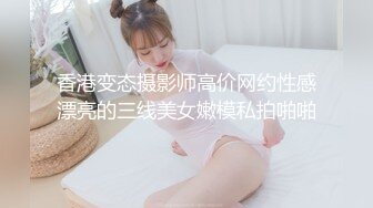 香港变态摄影师高价网约性感漂亮的三线美女嫩模私拍啪啪