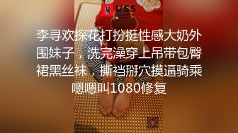 李寻欢探花打扮挺性感大奶外围妹子，洗完澡穿上吊带包臀裙黑丝袜，撕裆掰穴摸逼骑乘嗯嗯叫1080修复