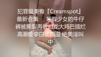 犯罪级美臀『Creamspot』最新合集❤️翘臀少女的牛仔裤被撕裂再被幻龙大鸡巴插烂 高潮痉挛白浆四溢 绝美淫叫 中